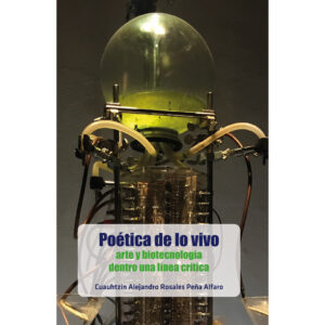 POÉTICA DE LO VIVO: ARTE Y BIOTECNOLOGÍA DENTRO UNA LÍNEA CRÍTICA 9786075992143